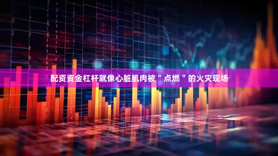 配资资金杠杆就像心脏肌肉被＂点燃＂的火灾现场