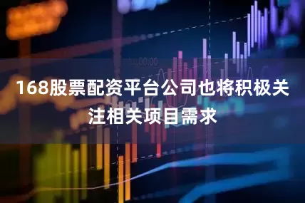 168股票配资平台公司也将积极关注相关项目需求