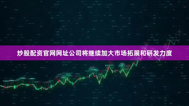 炒股配资官网网址公司将继续加大市场拓展和研发力度