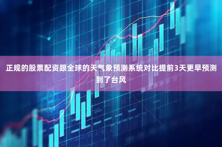 正规的股票配资跟全球的天气象预测系统对比提前3天更早预测到了台风