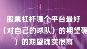 股票杠杆哪个平台最好用人们（对自己的球队）的期望确实很高