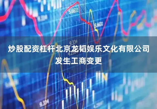 炒股配资杠杆北京龙韬娱乐文化有限公司发生工商变更