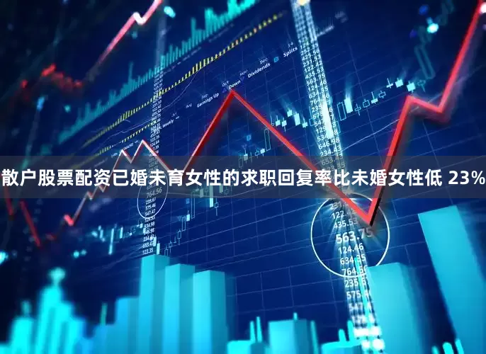 散户股票配资已婚未育女性的求职回复率比未婚女性低 23%