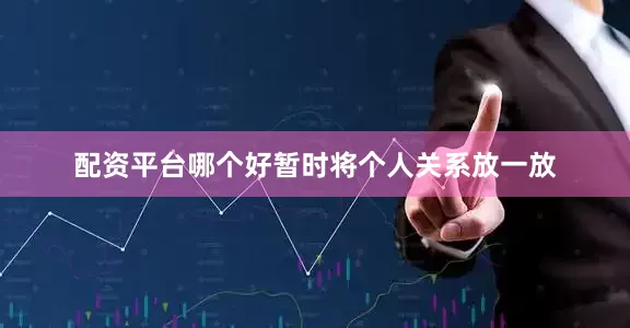 配资平台哪个好暂时将个人关系放一放