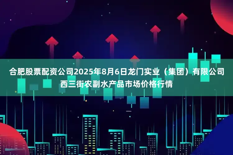 合肥股票配资公司2025年8月6日龙门实业（集团）有限公司西三街农副水产品市场价格行情