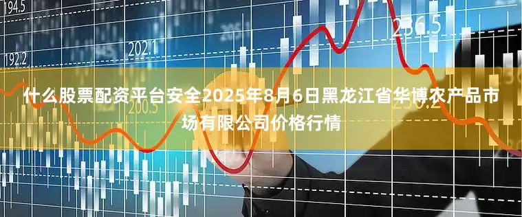 什么股票配资平台安全2025年8月6日黑龙江省华博农产品市场有限公司价格行情