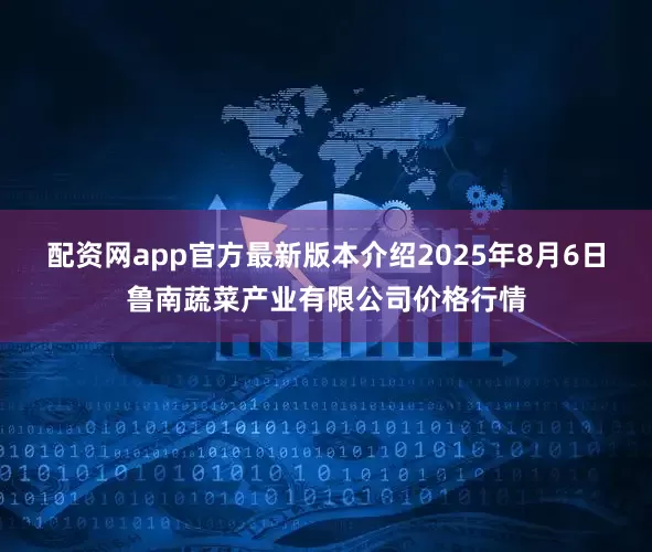 配资网app官方最新版本介绍2025年8月6日鲁南蔬菜产业有限公司价格行情