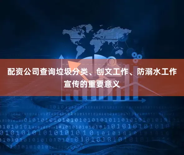 配资公司查询垃圾分类、创文工作、防溺水工作宣传的重要意义