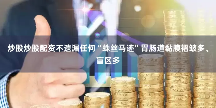 炒股炒股配资不遗漏任何“蛛丝马迹”胃肠道黏膜褶皱多、盲区多