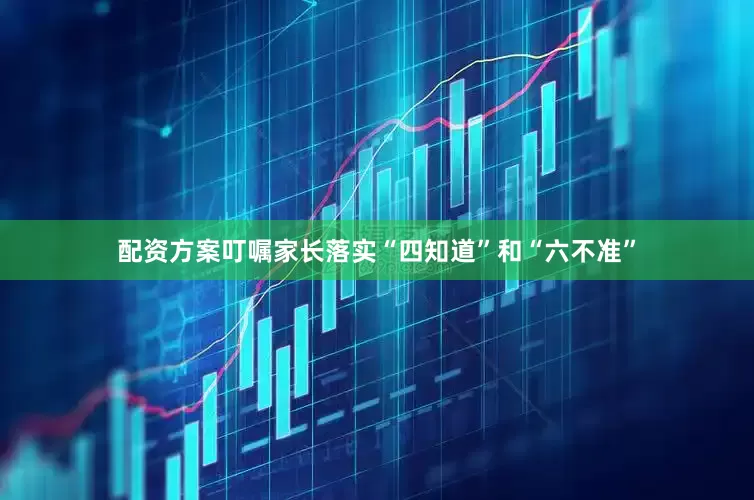 配资方案叮嘱家长落实“四知道”和“六不准”