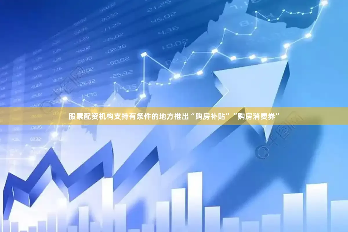 股票配资机构支持有条件的地方推出“购房补贴”“购房消费券”