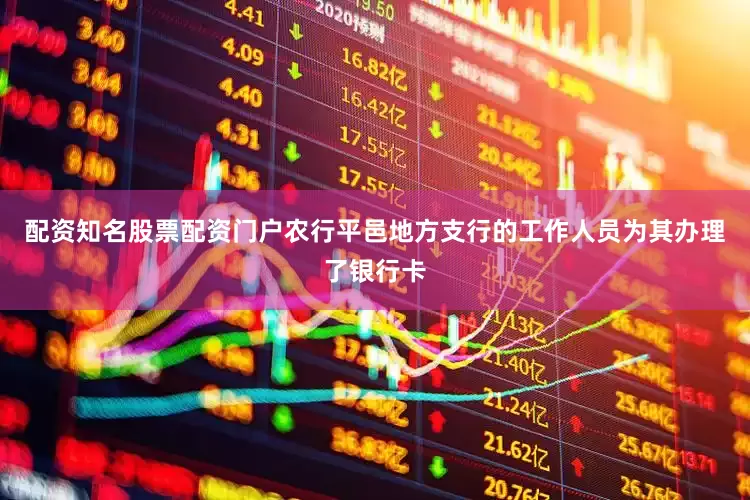 配资知名股票配资门户农行平邑地方支行的工作人员为其办理了银行卡