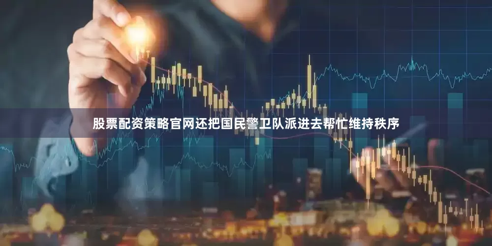 股票配资策略官网还把国民警卫队派进去帮忙维持秩序