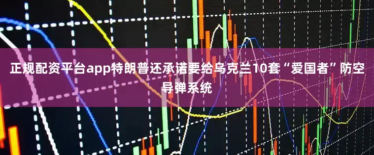 正规配资平台app特朗普还承诺要给乌克兰10套“爱国者”防空导弹系统